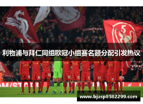 利物浦与拜仁同组欧冠小组赛名额分配引发热议
