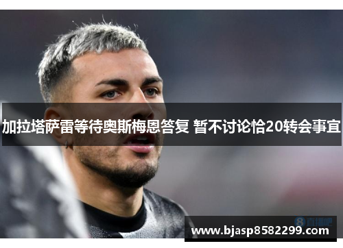 加拉塔萨雷等待奥斯梅恩答复 暂不讨论恰20转会事宜