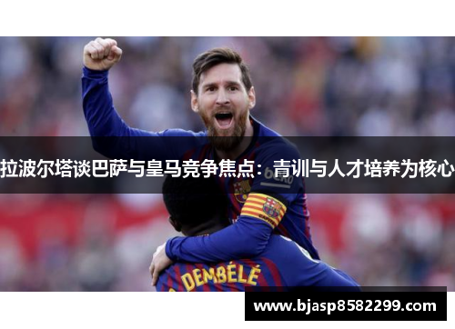 拉波尔塔谈巴萨与皇马竞争焦点：青训与人才培养为核心