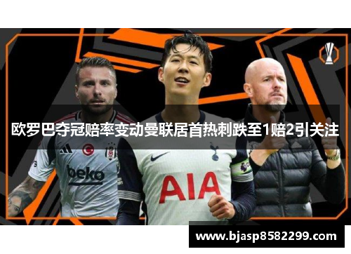 欧罗巴夺冠赔率变动曼联居首热刺跌至1赔2引关注